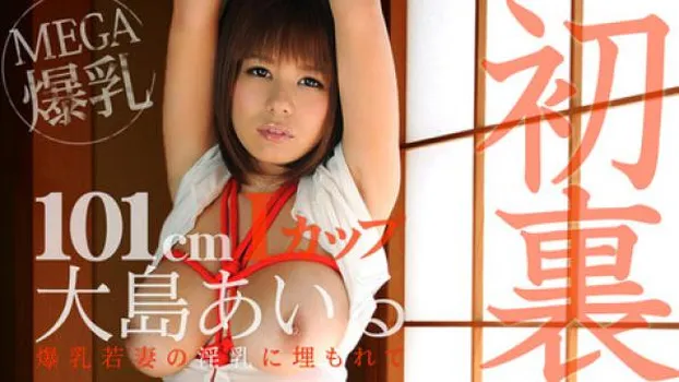 大島あいる 爆乳若妻の淫乳に埋もれて～夢の1m超えIカップ～